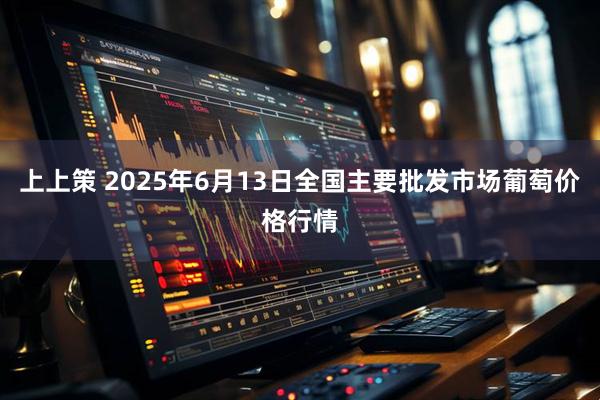 上上策 2025年6月13日全国主要批发市场葡萄价格行情