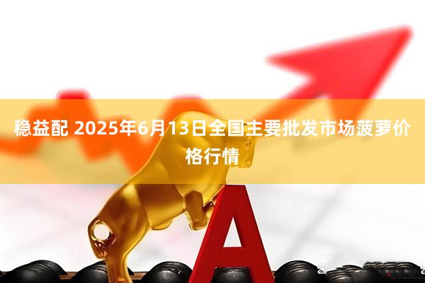 稳益配 2025年6月13日全国主要批发市场菠萝价格行情