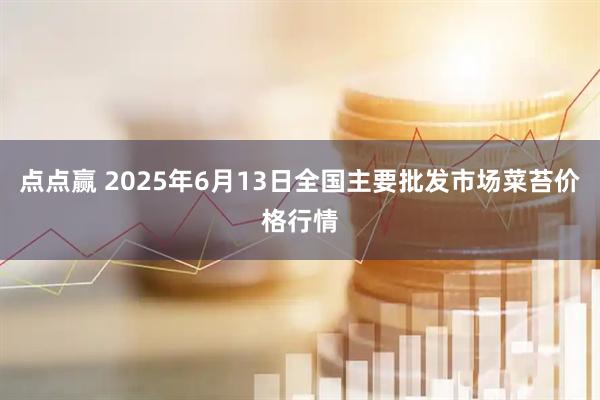 点点赢 2025年6月13日全国主要批发市场菜苔价格行情