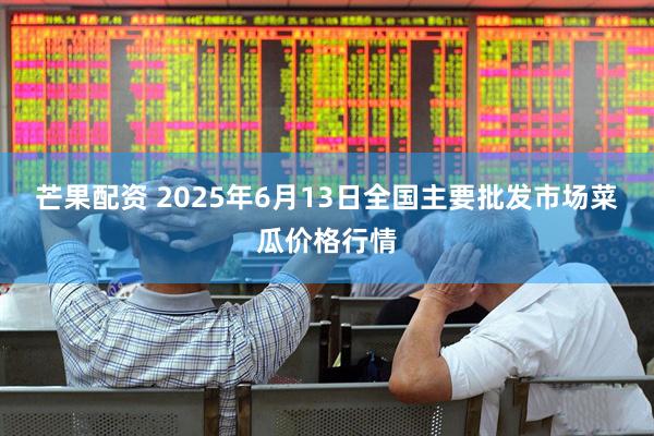 芒果配资 2025年6月13日全国主要批发市场菜瓜价格行情