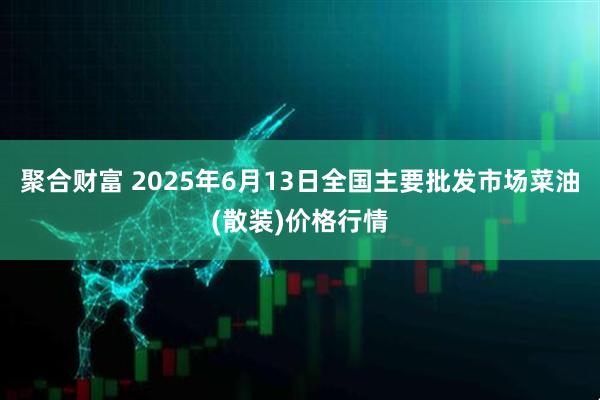 聚合财富 2025年6月13日全国主要批发市场菜油(散装)价格行情