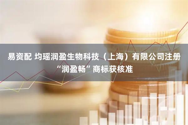 易资配 均瑶润盈生物科技（上海）有限公司注册“润盈畅”商标获核准