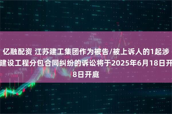 亿融配资 江苏建工集团作为被告/被上诉人的1起涉及建设工程分包合同纠纷的诉讼将于2025年6月18日开庭