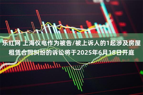 乐红网 上海仪电作为被告/被上诉人的1起涉及房屋租赁合同纠纷的诉讼将于2025年6月18日开庭