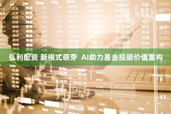 弘利配资 新模式萌芽  AI助力基金投顾价值重构