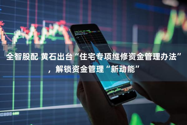 全智股配 黄石出台“住宅专项维修资金管理办法”，解锁资金管理“新动能”