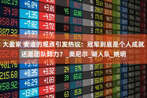 大盈家 麦迪的观点引发热议：冠军到底是个人成就还是团队努力？_奥尼尔_湖人队_姚明