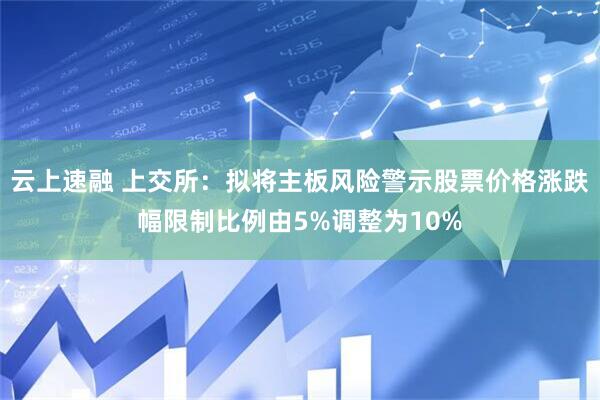 云上速融 上交所：拟将主板风险警示股票价格涨跌幅限制比例由5%调整为10%
