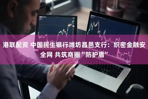 港联配资 中国民生银行潍坊昌邑支行：织密金融安全网 共筑商圈“防护盾”