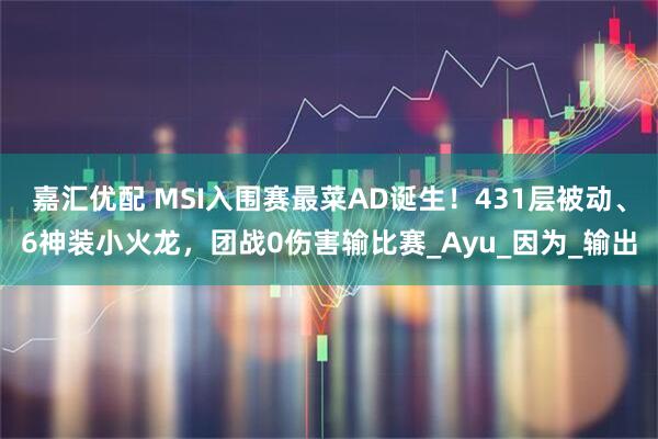 嘉汇优配 MSI入围赛最菜AD诞生！431层被动、6神装小火龙，团战0伤害输比赛_Ayu_因为_输出