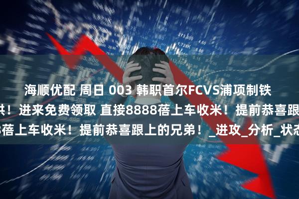 海顺优配 周日 003 韩职首尔FCVS浦项制铁 团队精研比分限时免费提供！进来免费领取 直接8888蓓上车收米！提前恭喜跟上的兄弟！_进攻_分析_状态