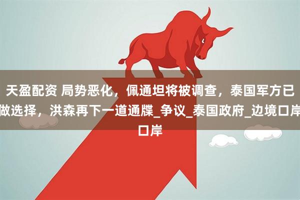 天盈配资 局势恶化，佩通坦将被调查，泰国军方已做选择，洪森再下一道通牒_争议_泰国政府_边境口岸