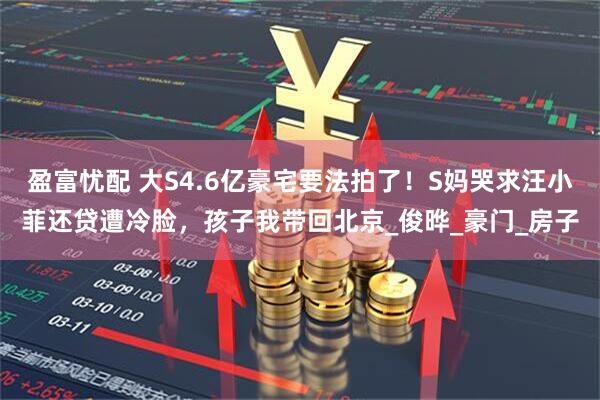 盈富忧配 大S4.6亿豪宅要法拍了！S妈哭求汪小菲还贷遭冷脸，孩子我带回北京_俊晔_豪门_房子