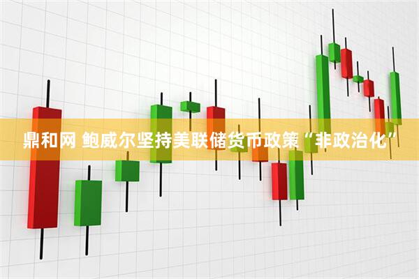 鼎和网 鲍威尔坚持美联储货币政策“非政治化”