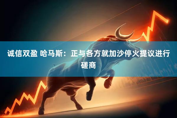 诚信双盈 哈马斯：正与各方就加沙停火提议进行磋商