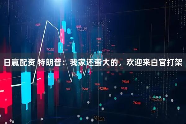 日赢配资 特朗普：我家还蛮大的，欢迎来白宫打架