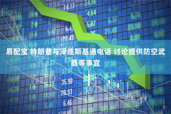 易配宝 特朗普与泽连斯基通电话 讨论提供防空武器等事宜