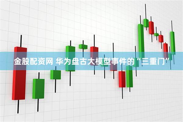 金股配资网 华为盘古大模型事件的“三重门”