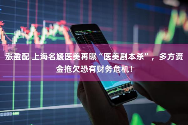 涨盈配 上海名媛医美再曝“医美剧本杀”，多方资金拖欠恐有财务危机！
