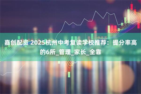 嘉创配资 2025杭州中考复读学校推荐：提分率高的6所_管理_家长_全靠