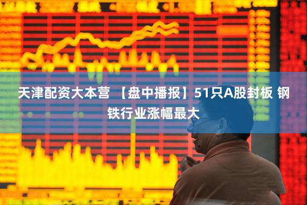 天津配资大本营 【盘中播报】51只A股封板 钢铁行业涨幅最大