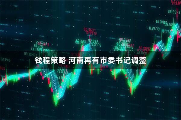 钱程策略 河南再有市委书记调整