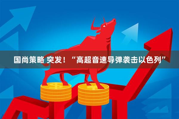 国尚策略 突发！“高超音速导弹袭击以色列”