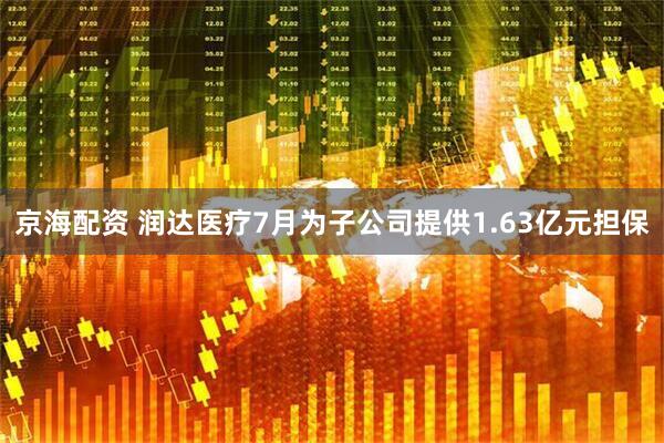 京海配资 润达医疗7月为子公司提供1.63亿元担保