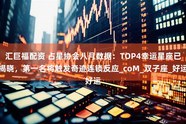 汇巨福配资 占星协会八月数据：TOP4幸运星座已揭晓，第一名将触发奇迹连锁反应_coM_双子座_好运