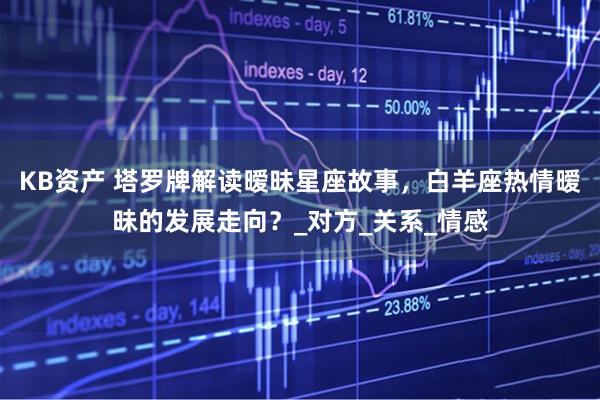 KB资产 塔罗牌解读暧昧星座故事，白羊座热情暧昧的发展走向？_对方_关系_情感