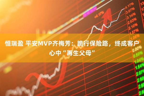 恒瑞盈 平安MVP齐梅芳：跪行保险路，终成客户心中“再生父母”