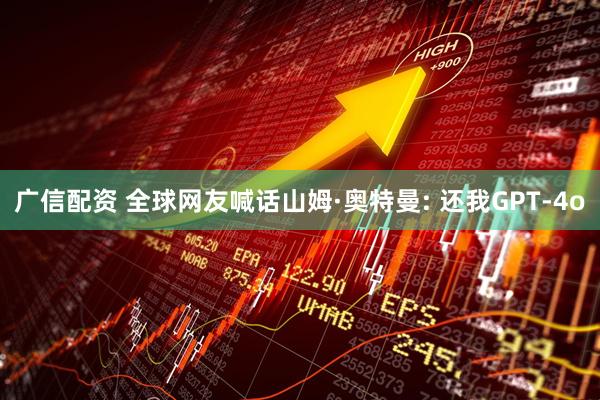 广信配资 全球网友喊话山姆·奥特曼: 还我GPT-4o