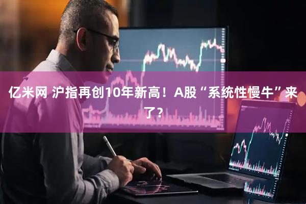 亿米网 沪指再创10年新高！A股“系统性慢牛”来了？