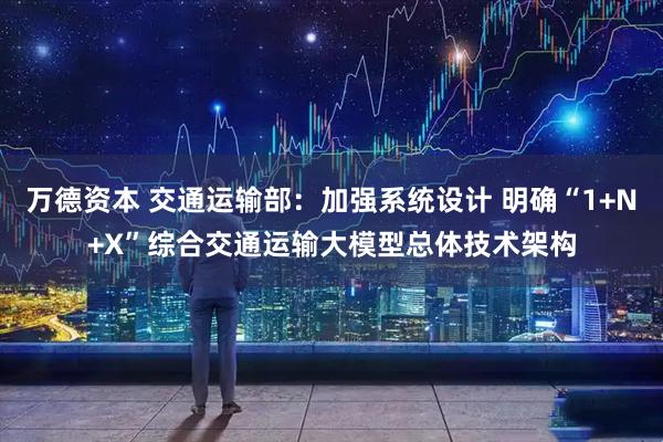 万德资本 交通运输部：加强系统设计 明确“1+N+X”综合交通运输大模型总体技术架构