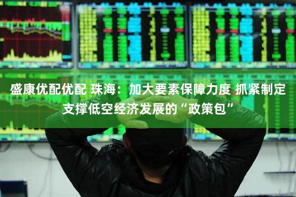 盛康优配优配 珠海：加大要素保障力度 抓紧制定支撑低空经济发展的“政策包”