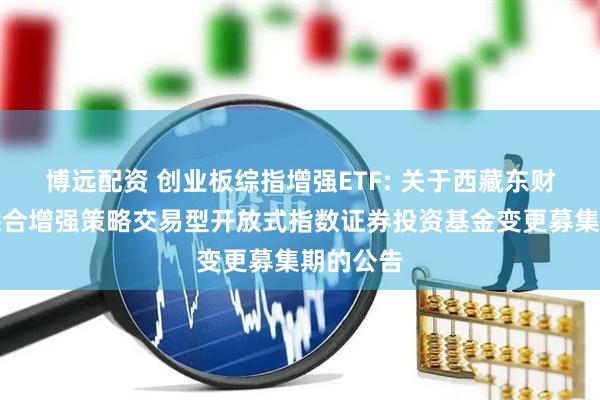 博远配资 创业板综指增强ETF: 关于西藏东财创业板综合增强策略交易型开放式指数证券投资基金变更募集期的公告