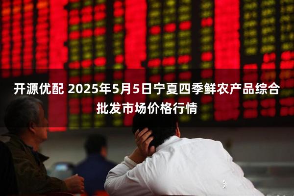 开源优配 2025年5月5日宁夏四季鲜农产品综合批发市场价格行情