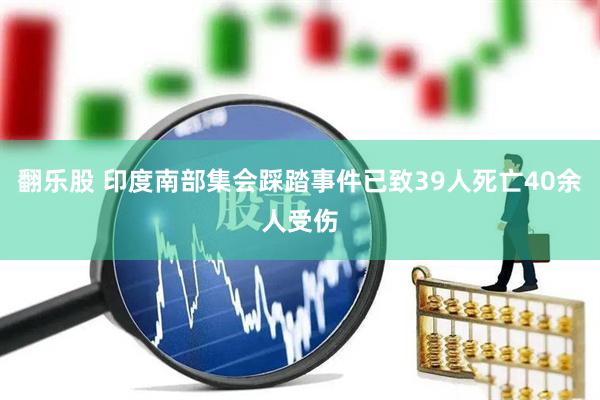 翻乐股 印度南部集会踩踏事件已致39人死亡40余人受伤