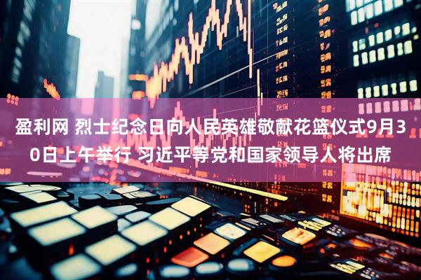 盈利网 烈士纪念日向人民英雄敬献花篮仪式9月30日上午举行 习近平等党和国家领导人将出席