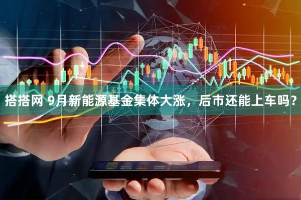 搭搭网 9月新能源基金集体大涨，后市还能上车吗？