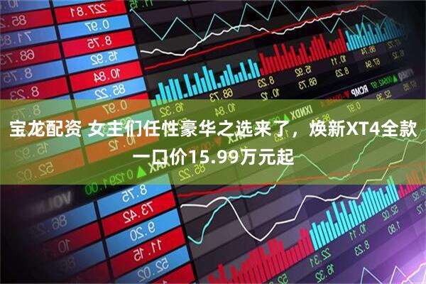 宝龙配资 女主们任性豪华之选来了，焕新XT4全款一口价15.99万元起