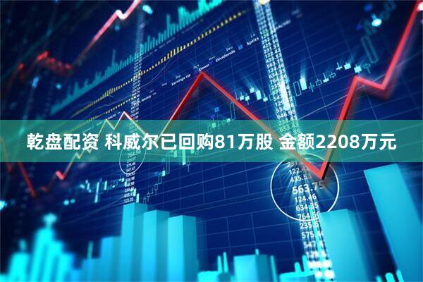 乾盘配资 科威尔已回购81万股 金额2208万元