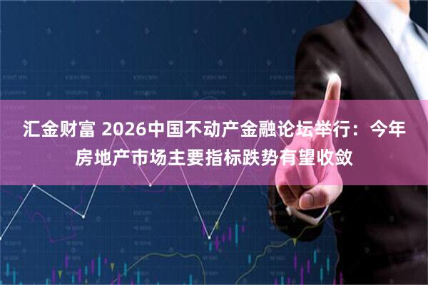 汇金财富 2026中国不动产金融论坛举行：今年房地产市场主要指标跌势有望收敛