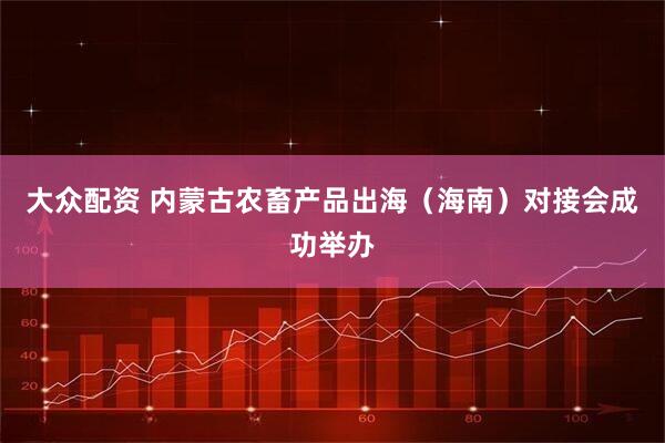 大众配资 内蒙古农畜产品出海（海南）对接会成功举办