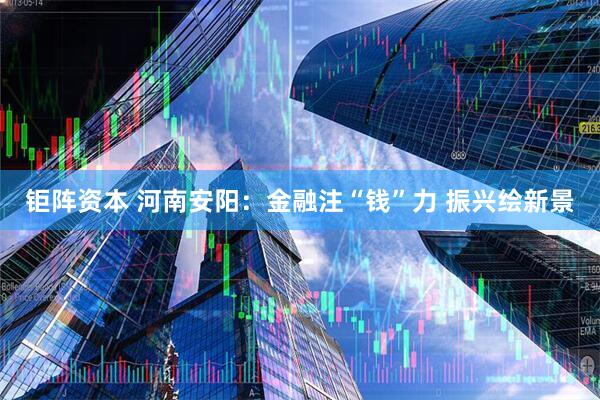 钜阵资本 河南安阳：金融注“钱”力 振兴绘新景