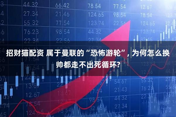 招财猫配资 属于曼联的“恐怖游轮”, 为何怎么换帅都走不出死循环?