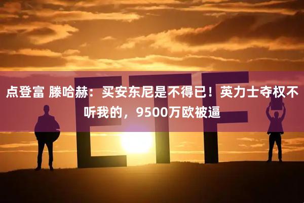 点登富 滕哈赫：买安东尼是不得已！英力士夺权不听我的，9500万欧被逼